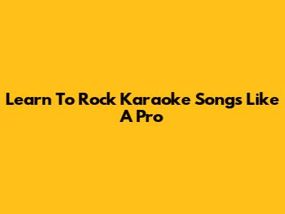 Learn To Rock Karaoke Songs Like A Pro
