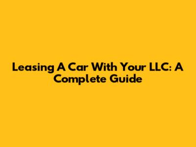 Leasing A Car With Your LLC: A Complete Guide