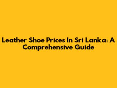 Leather Shoe Prices In Sri Lanka: A Comprehensive Guide
