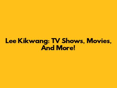 Lee Kikwang: TV Shows, Movies, And More!
