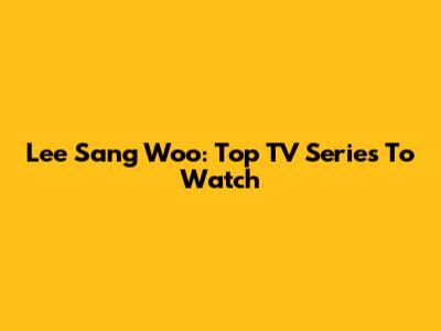 Lee Sang Woo: Top TV Series To Watch