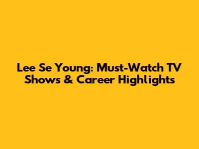 Lee Se Young: Must-Watch TV Shows & Career Highlights