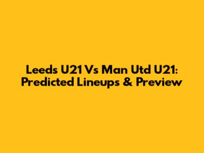 Leeds U21 Vs Man Utd U21: Predicted Lineups & Preview