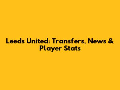 Leeds United: Transfers, News & Player Stats
