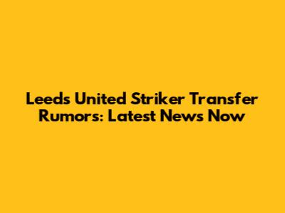 Leeds United Striker Transfer Rumors: Latest News Now