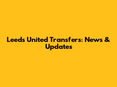 Leeds United Transfers: News & Updates