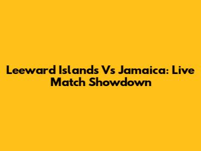 Leeward Islands Vs Jamaica: Live Match Showdown