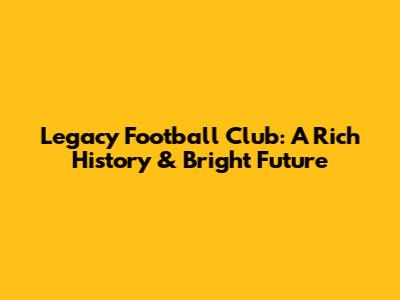Legacy Football Club: A Rich History & Bright Future