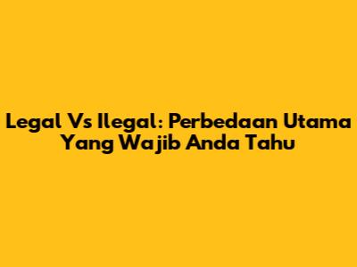 Legal Vs Ilegal: Perbedaan Utama Yang Wajib Anda Tahu