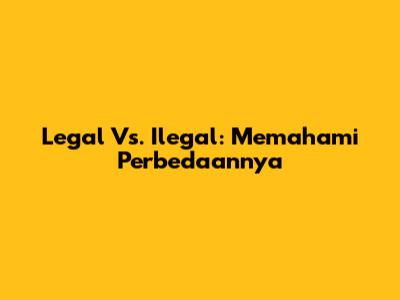 Legal Vs. Ilegal: Memahami Perbedaannya