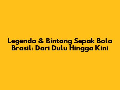 Legenda & Bintang Sepak Bola Brasil: Dari Dulu Hingga Kini
