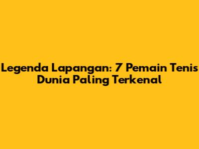 Legenda Lapangan: 7 Pemain Tenis Dunia Paling Terkenal