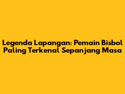 Legenda Lapangan: Pemain Bisbol Paling Terkenal Sepanjang Masa