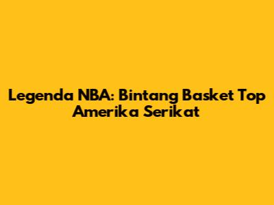 Legenda NBA: Bintang Basket Top Amerika Serikat