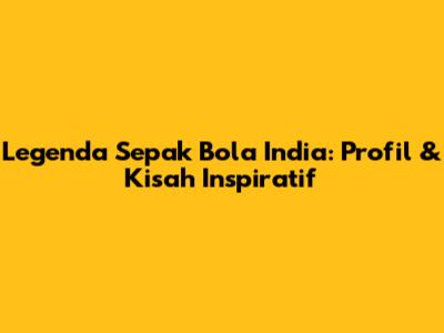 Legenda Sepak Bola India: Profil & Kisah Inspiratif