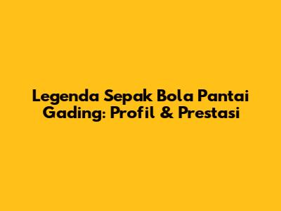 Legenda Sepak Bola Pantai Gading: Profil & Prestasi