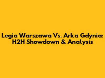 Legia Warszawa Vs. Arka Gdynia: H2H Showdown & Analysis