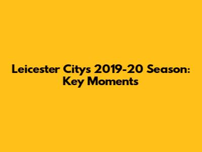 Leicester City's 2019-20 Season: Key Moments
