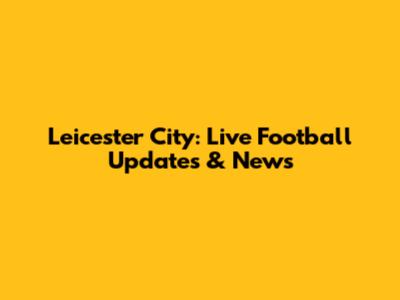Leicester City: Live Football Updates & News