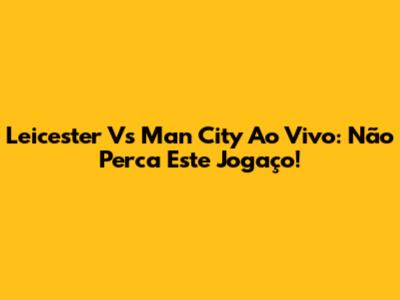 Leicester Vs Man City Ao Vivo: Não Perca Este Jogaço!