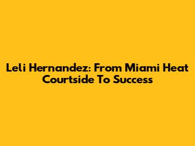 Leli Hernandez: From Miami Heat Courtside To Success