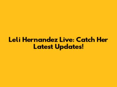 Leli Hernandez Live: Catch Her Latest Updates!