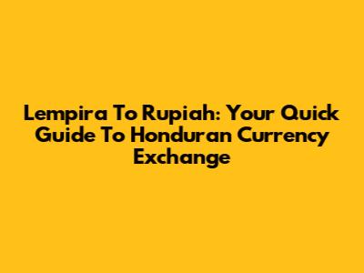 Lempira To Rupiah: Your Quick Guide To Honduran Currency Exchange