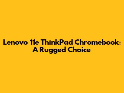 Lenovo 11e ThinkPad Chromebook: A Rugged Choice
