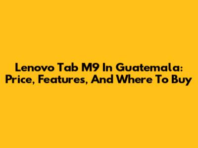 Lenovo Tab M9 In Guatemala: Price, Features, And Where To Buy