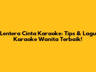 Lentera Cinta Karaoke: Tips & Lagu Karaoke Wanita Terbaik!