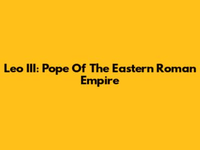 Leo III: Pope Of The Eastern Roman Empire