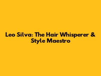 Leo Silva: The Hair Whisperer & Style Maestro