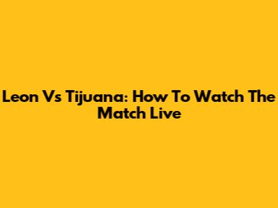 Leon Vs Tijuana: How To Watch The Match Live