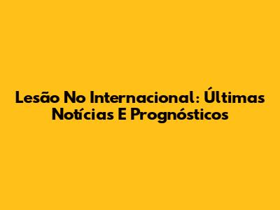 Lesão No Internacional: Últimas Notícias E Prognósticos