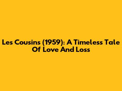 Les Cousins (1959): A Timeless Tale Of Love And Loss