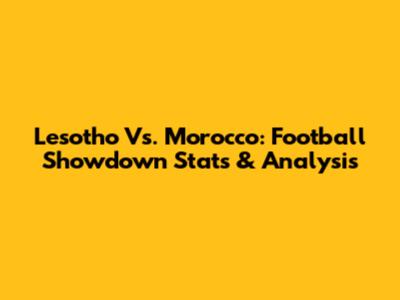 Lesotho Vs. Morocco: Football Showdown Stats & Analysis