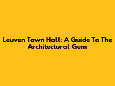 Leuven Town Hall: A Guide To The Architectural Gem