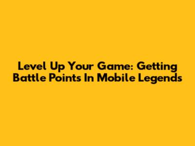 Level Up Your Game: Getting Battle Points In Mobile Legends