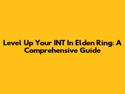 Level Up Your INT In Elden Ring: A Comprehensive Guide