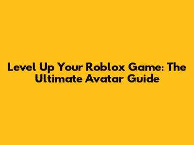 Level Up Your Roblox Game: The Ultimate Avatar Guide