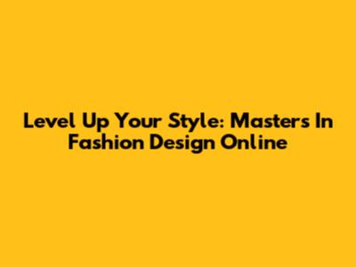 Level Up Your Style: Master's In Fashion Design Online