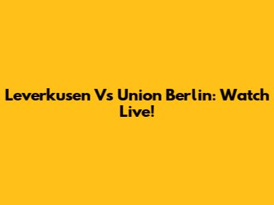 Leverkusen Vs Union Berlin: Watch Live!