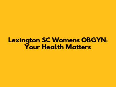 Lexington SC Women's OBGYN: Your Health Matters