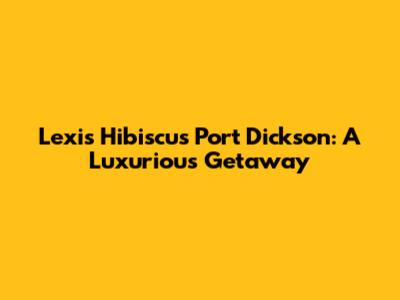Lexis Hibiscus Port Dickson: A Luxurious Getaway