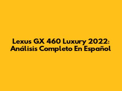 Lexus GX 460 Luxury 2022: Análisis Completo En Español