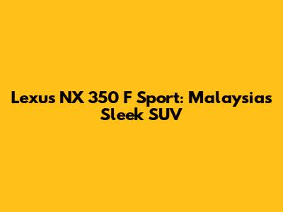 Lexus NX 350 F Sport: Malaysia's Sleek SUV