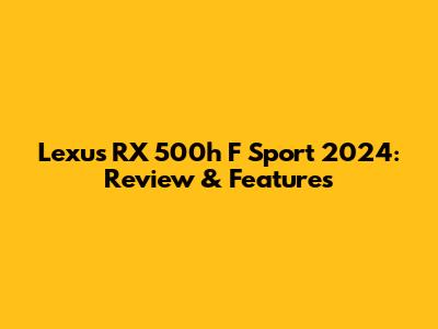 Lexus RX 500h F Sport 2024: Review & Features