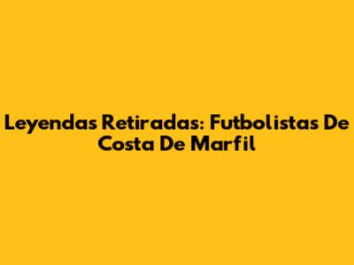 Leyendas Retiradas: Futbolistas De Costa De Marfil
