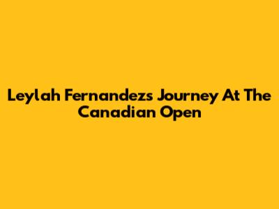 Leylah Fernandez's Journey At The Canadian Open
