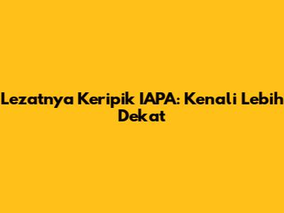 Lezatnya Keripik IAPA: Kenali Lebih Dekat